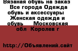 Вязаная обувь на заказ  - Все города Одежда, обувь и аксессуары » Женская одежда и обувь   . Московская обл.,Королев г.